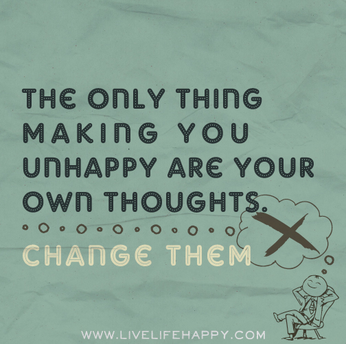 The only thing making you unhappy are your own thoughts. Change them.