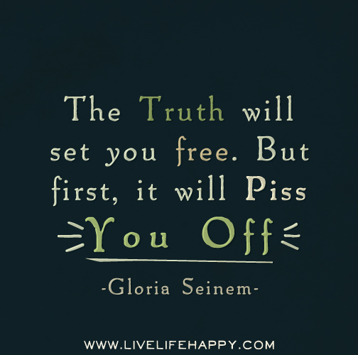 The truth will set you free. But first, it will piss you off. - Gloria Seinem