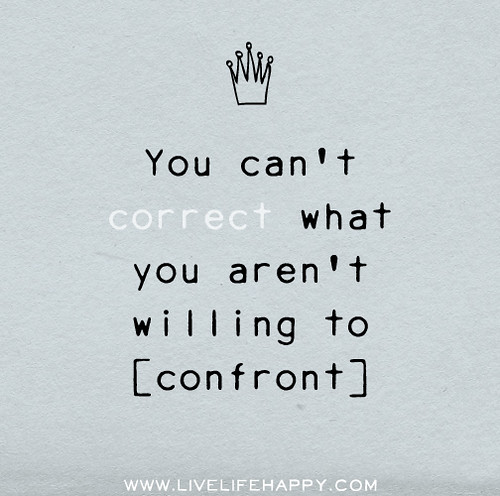 You can't correct what you aren't willing to confront.