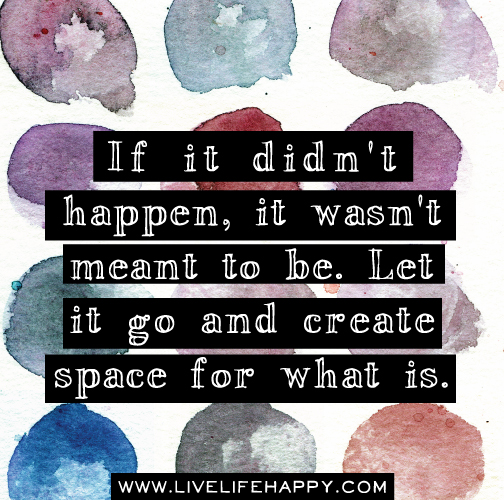 If it didn't happen, it wasn't meant to be. Let it go and create space for what is.