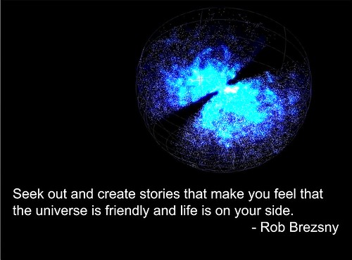 Seek out and create stories that make you feel that the universe is friendly and life is on your side.