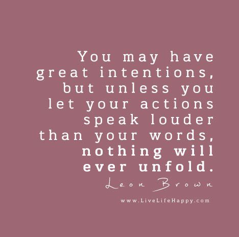 You may have great intentions, but unless you let your actions speak louder than your words, nothing will ever unfold. – Leon Brown