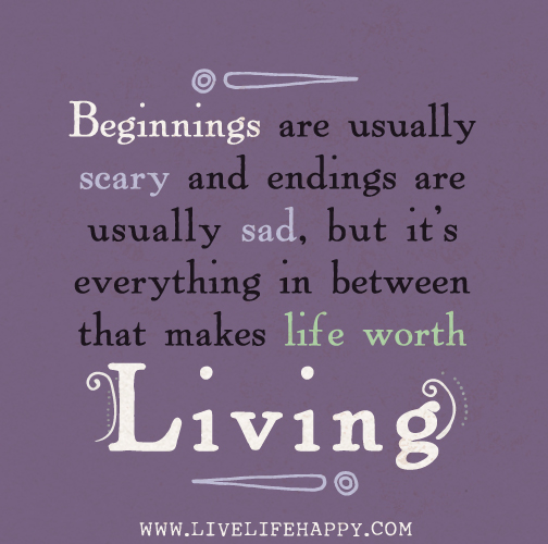 Beginnings are usually scary and endings are usually sad, but it's everything in between that makes life worth living.