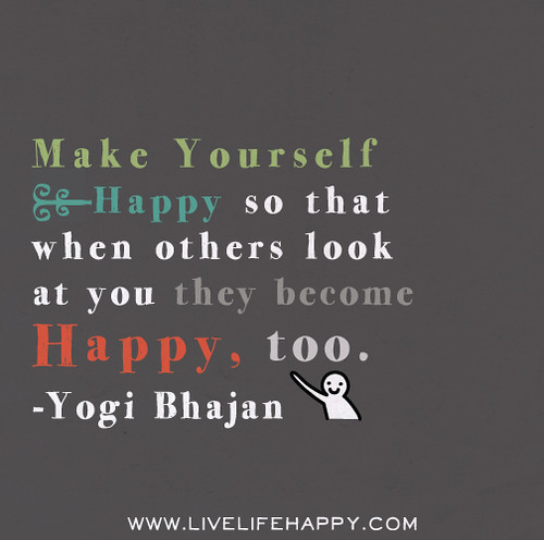Make yourself happy so that when others look at you they become happy, too. - Yogi Bhajan