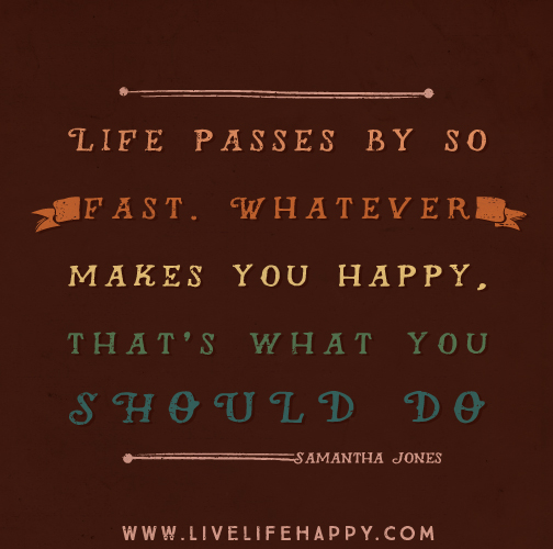 Life passes by so fast. Whatever makes you happy, that's what you should do. - Samantha Jones