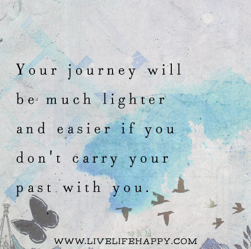 Your journey will be much lighter and easier if you don't carry your past with you.