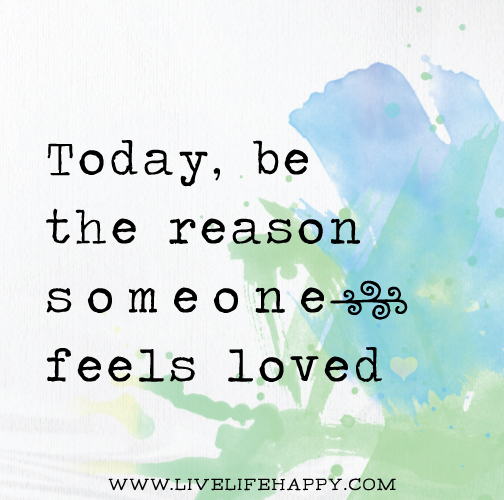 Today Be The Reason Someone Feels Loved